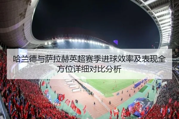 哈兰德与萨拉赫英超赛季进球效率及表现全方位详细对比分析