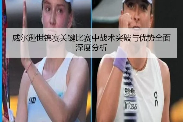 威尔逊世锦赛关键比赛中战术突破与优势全面深度分析